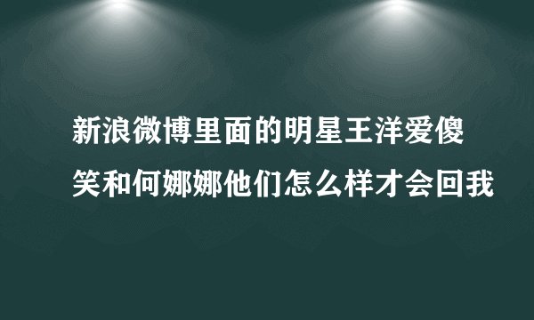 新浪微博里面的明星王洋爱傻笑和何娜娜他们怎么样才会回我