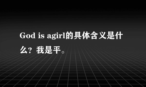 God is agirl的具体含义是什么？我是平。