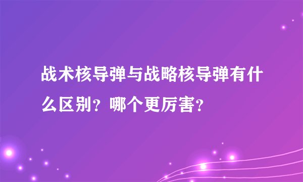 战术核导弹与战略核导弹有什么区别？哪个更厉害？