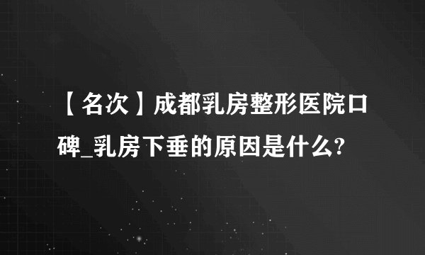 【名次】成都乳房整形医院口碑_乳房下垂的原因是什么?