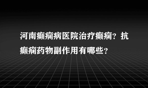 河南癫痫病医院治疗癫痫？抗癫痫药物副作用有哪些？