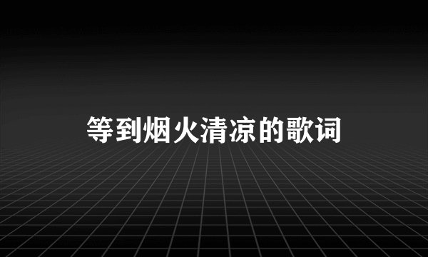 等到烟火清凉的歌词
