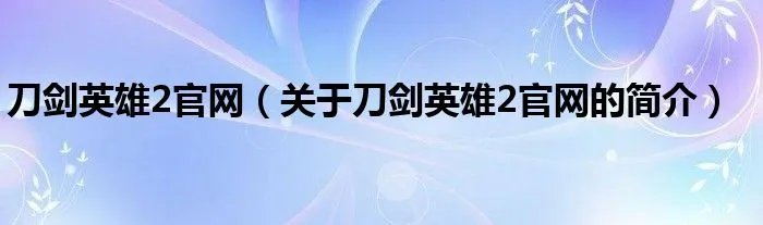 刀剑英雄2官网（关于刀剑英雄2官网的简介）