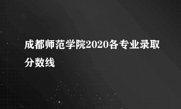 成都师范学院2020各专业录取分数线