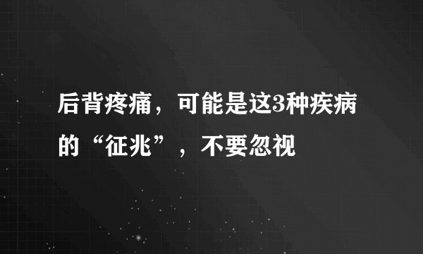 后背疼痛，可能是这3种疾病的“征兆”，不要忽视