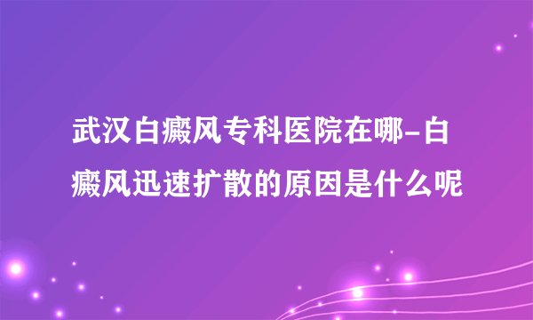 武汉白癜风专科医院在哪-白癜风迅速扩散的原因是什么呢