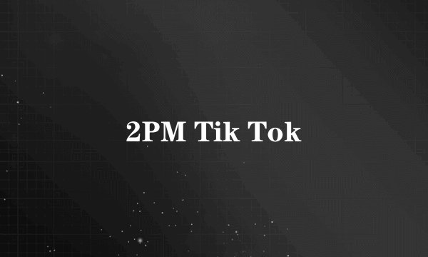 2PM Tik Tok