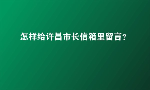 怎样给许昌市长信箱里留言？