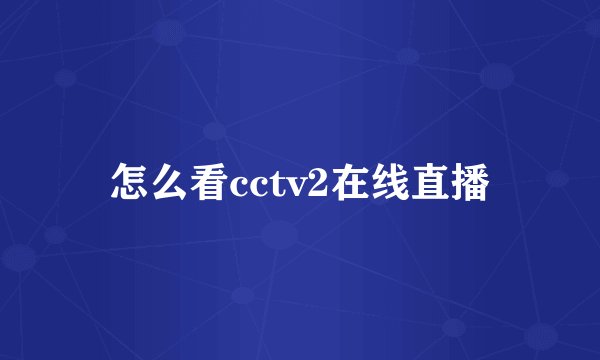 怎么看cctv2在线直播