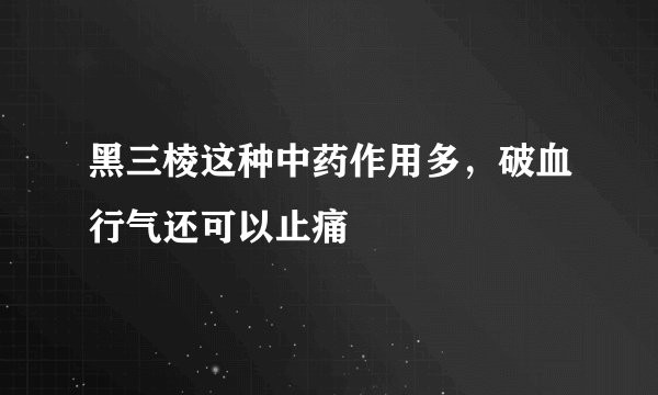 黑三棱这种中药作用多，破血行气还可以止痛