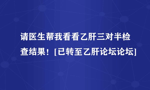 请医生帮我看看乙肝三对半检查结果！[已转至乙肝论坛论坛]