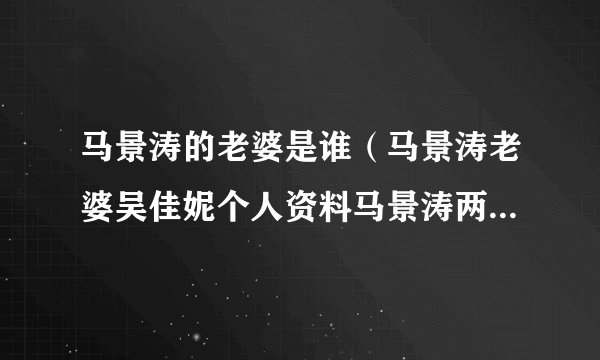 马景涛的老婆是谁（马景涛老婆吴佳妮个人资料马景涛两任妻子分别是谁）资料