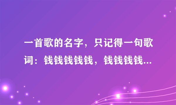 一首歌的名字，只记得一句歌词：钱钱钱钱钱，钱钱钱钱钱…求歌名。