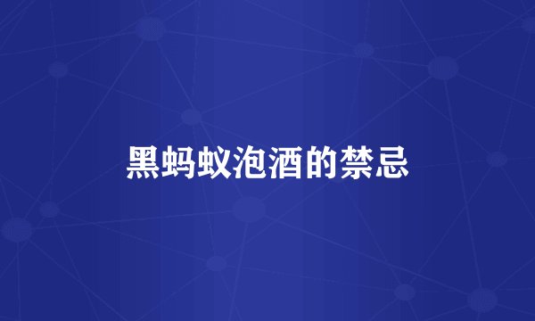 黑蚂蚁泡酒的禁忌