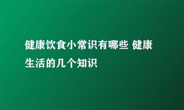 健康饮食小常识有哪些 健康生活的几个知识