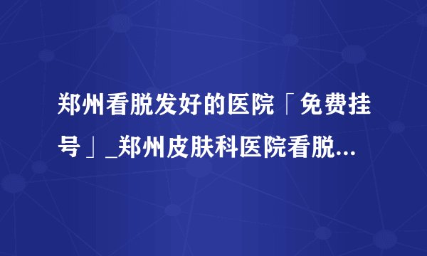 郑州看脱发好的医院「免费挂号」_郑州皮肤科医院看脱发口碑排行