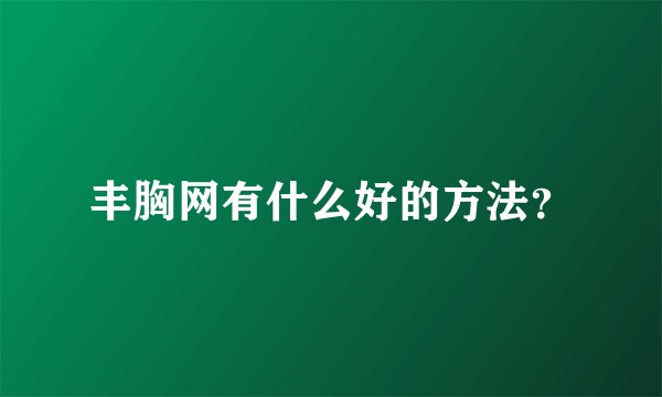 丰胸网有什么好的方法？