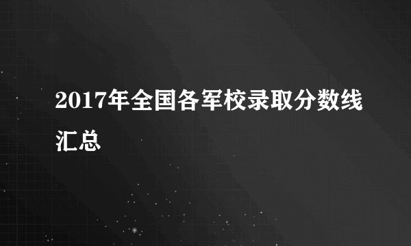 2017年全国各军校录取分数线汇总