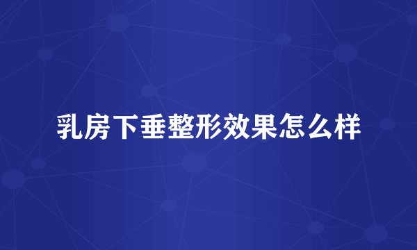 乳房下垂整形效果怎么样