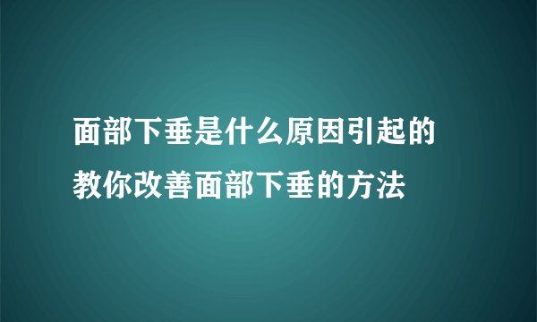 面部下垂是什么原因引起的  教你改善面部下垂的方法