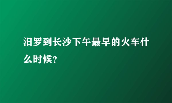 汨罗到长沙下午最早的火车什么时候？