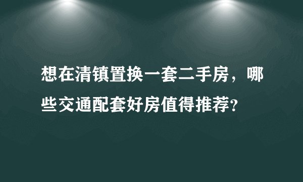 想在清镇置换一套二手房，哪些交通配套好房值得推荐？
