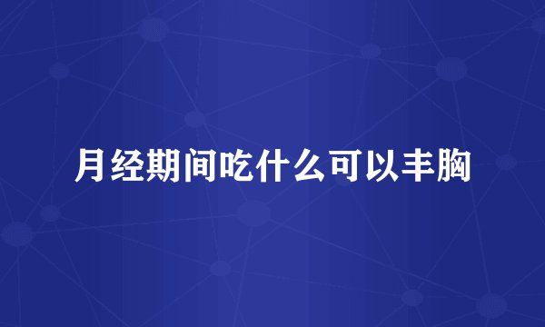 月经期间吃什么可以丰胸
