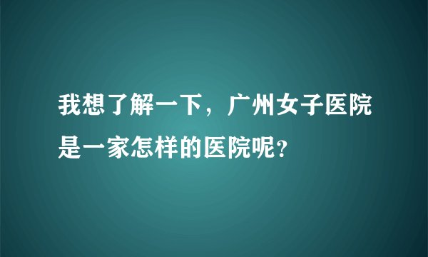 我想了解一下，广州女子医院是一家怎样的医院呢？