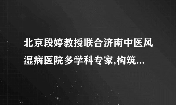 北京段婷教授联合济南中医风湿病医院多学科专家,构筑风湿疾病三阶梯“防风墙