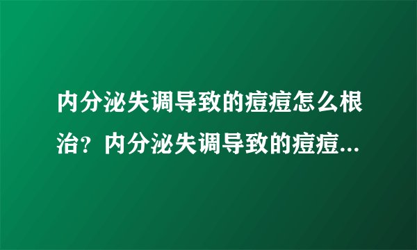 内分泌失调导致的痘痘怎么根治？内分泌失调导致的痘痘怎么调理