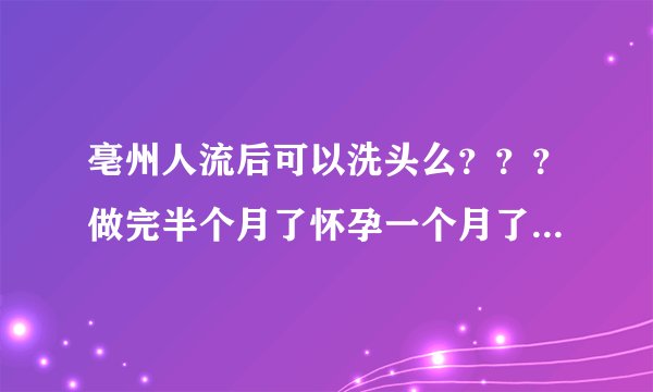 亳州人流后可以洗头么？？？做完半个月了怀孕一个月了...