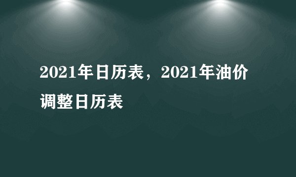 2021年日历表，2021年油价调整日历表 