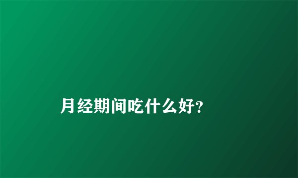 
    月经期间吃什么好？
  
