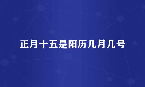 正月十五是阳历几月几号
