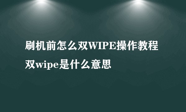 刷机前怎么双WIPE操作教程 双wipe是什么意思