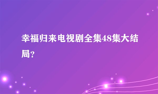 幸福归来电视剧全集48集大结局？