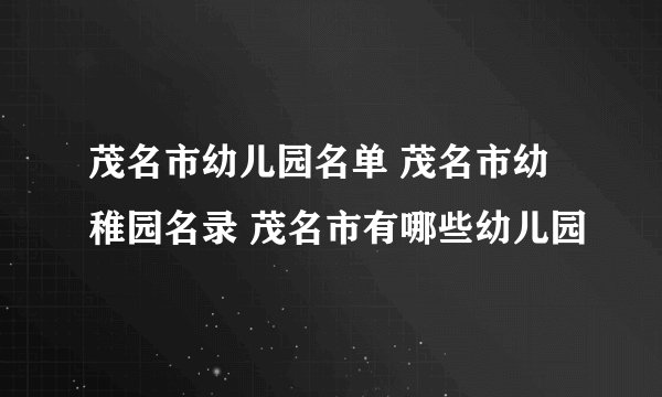 茂名市幼儿园名单 茂名市幼稚园名录 茂名市有哪些幼儿园