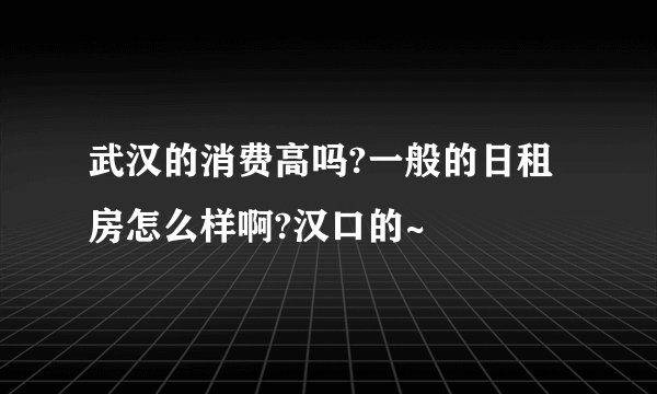 武汉的消费高吗?一般的日租房怎么样啊?汉口的~