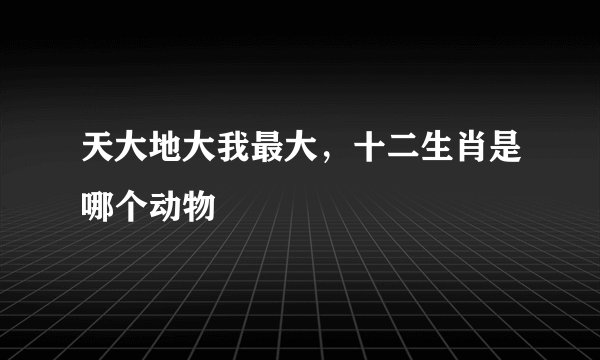 天大地大我最大，十二生肖是哪个动物