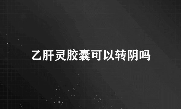 乙肝灵胶囊可以转阴吗