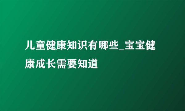 儿童健康知识有哪些_宝宝健康成长需要知道