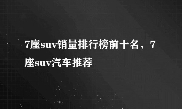 7座suv销量排行榜前十名，7座suv汽车推荐