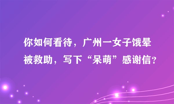 你如何看待，广州一女子饿晕被救助，写下“呆萌”感谢信？
