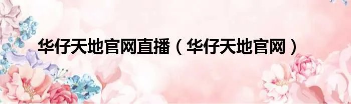 华仔天地官网直播（华仔天地官网）