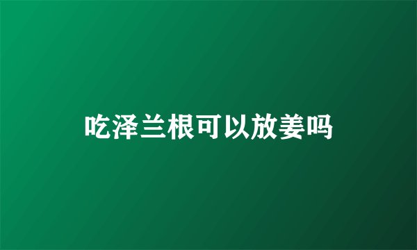 吃泽兰根可以放姜吗