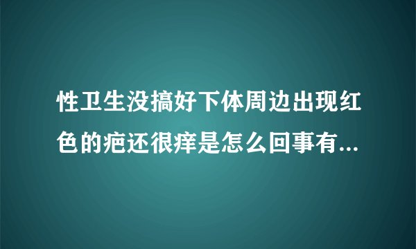 性卫生没搞好下体周边出现红色的疤还很痒是怎么回事有大碍吗...