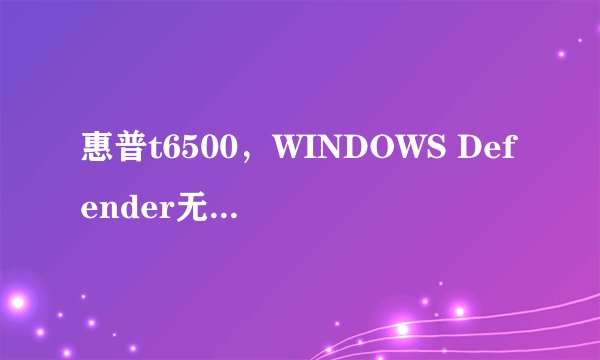 惠普t6500，WINDOWS Defender无法更新定义，显示WINDOWS Defender已过期