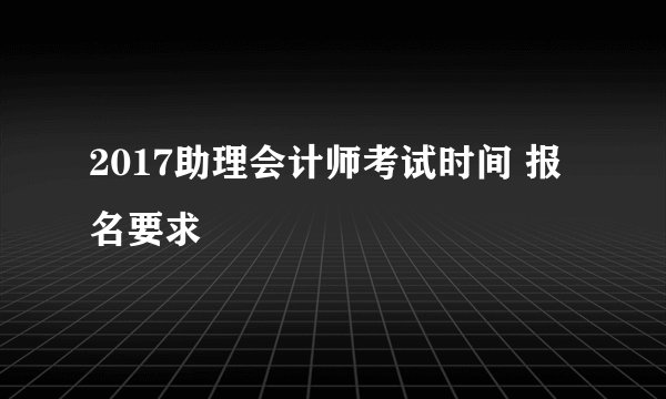 2017助理会计师考试时间 报名要求