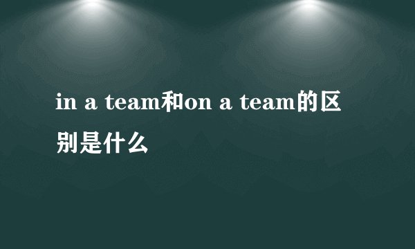 in a team和on a team的区别是什么