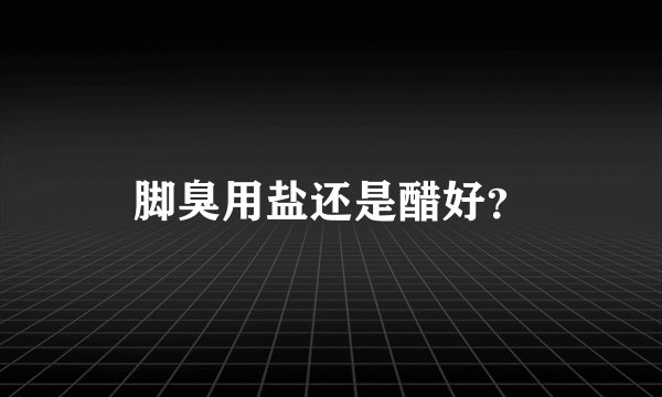 脚臭用盐还是醋好？